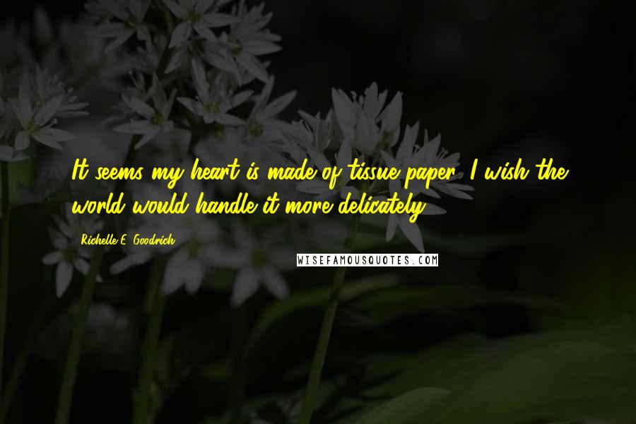 Richelle E. Goodrich Quotes: It seems my heart is made of tissue paper; I wish the world would handle it more delicately.
