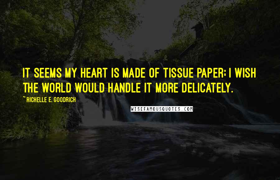 Richelle E. Goodrich Quotes: It seems my heart is made of tissue paper; I wish the world would handle it more delicately.