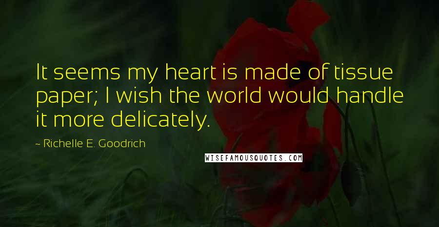 Richelle E. Goodrich Quotes: It seems my heart is made of tissue paper; I wish the world would handle it more delicately.