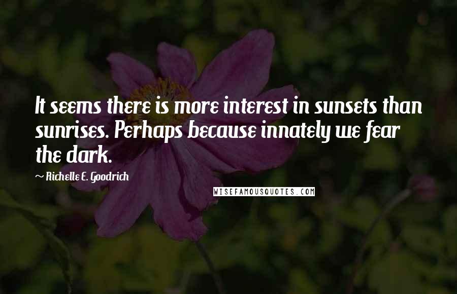 Richelle E. Goodrich Quotes: It seems there is more interest in sunsets than sunrises. Perhaps because innately we fear the dark.