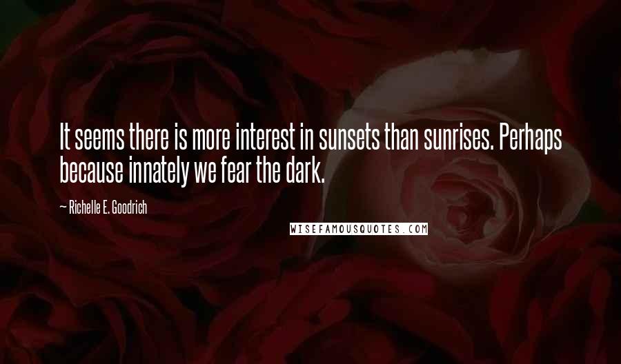 Richelle E. Goodrich Quotes: It seems there is more interest in sunsets than sunrises. Perhaps because innately we fear the dark.