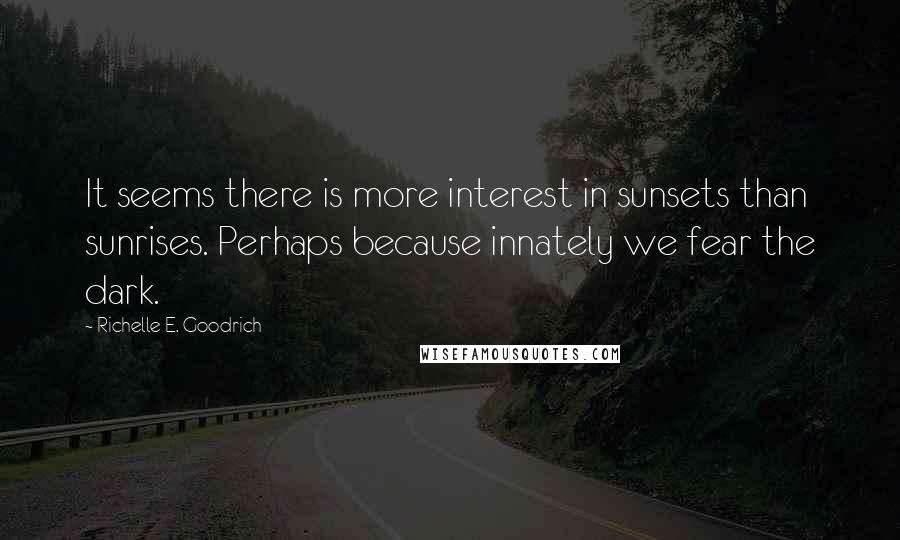 Richelle E. Goodrich Quotes: It seems there is more interest in sunsets than sunrises. Perhaps because innately we fear the dark.