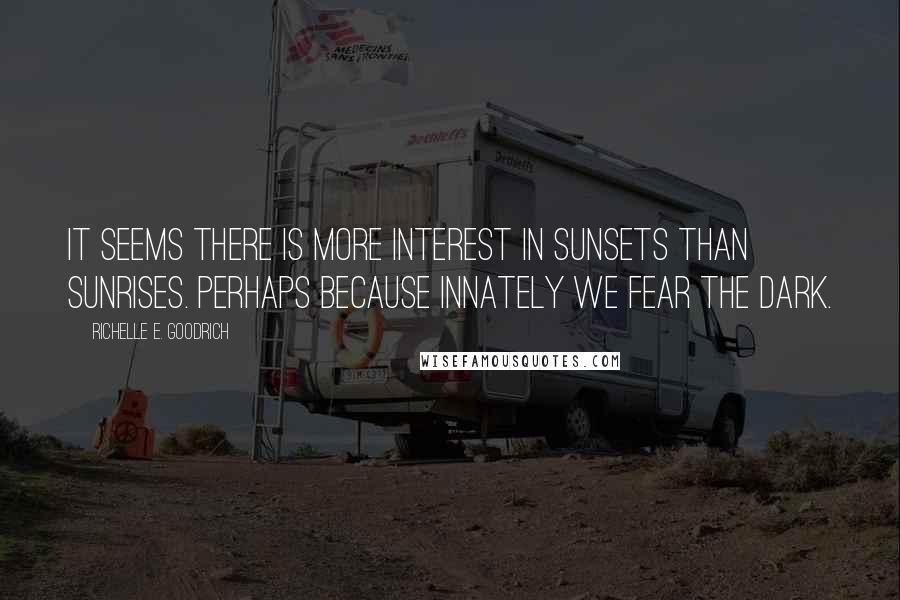 Richelle E. Goodrich Quotes: It seems there is more interest in sunsets than sunrises. Perhaps because innately we fear the dark.