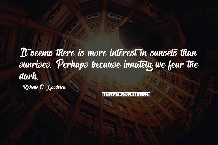 Richelle E. Goodrich Quotes: It seems there is more interest in sunsets than sunrises. Perhaps because innately we fear the dark.