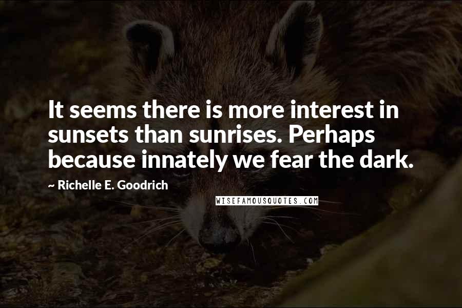 Richelle E. Goodrich Quotes: It seems there is more interest in sunsets than sunrises. Perhaps because innately we fear the dark.