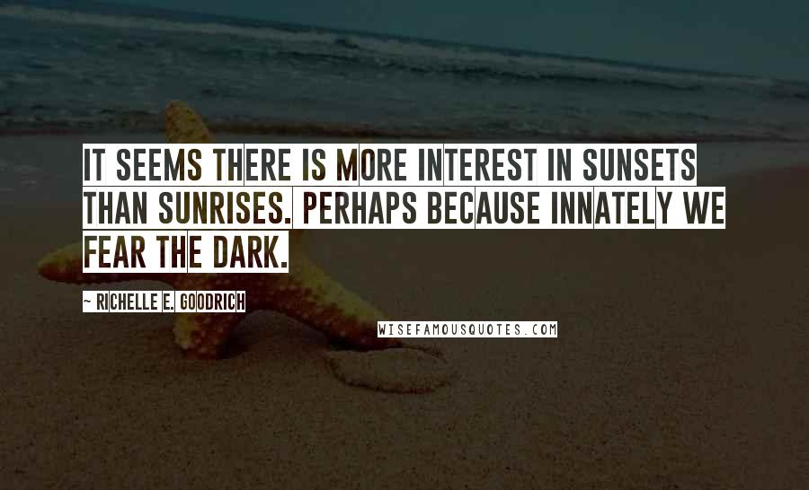 Richelle E. Goodrich Quotes: It seems there is more interest in sunsets than sunrises. Perhaps because innately we fear the dark.