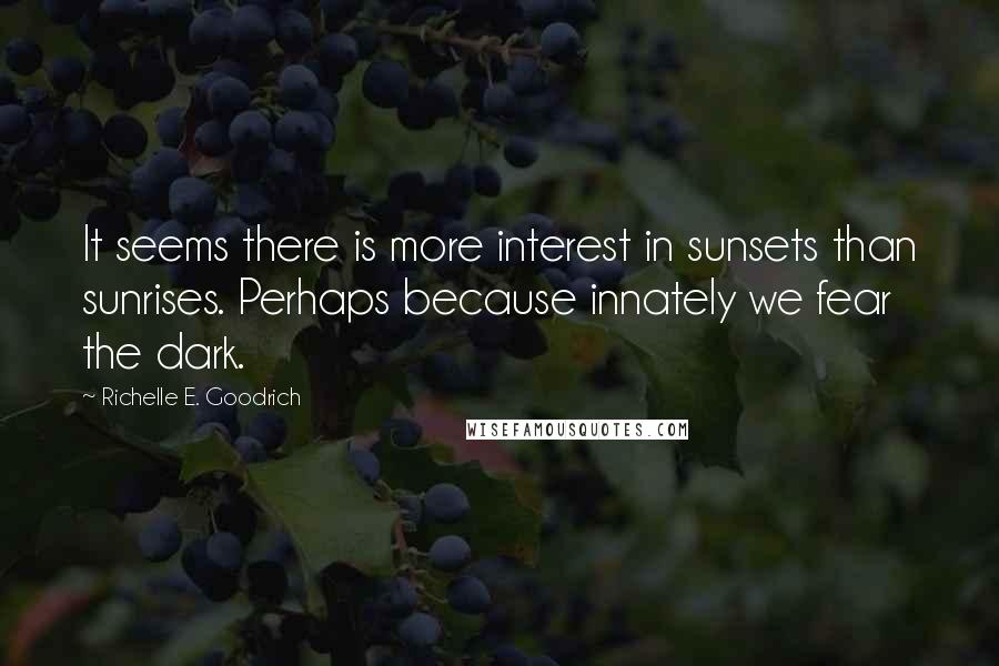 Richelle E. Goodrich Quotes: It seems there is more interest in sunsets than sunrises. Perhaps because innately we fear the dark.