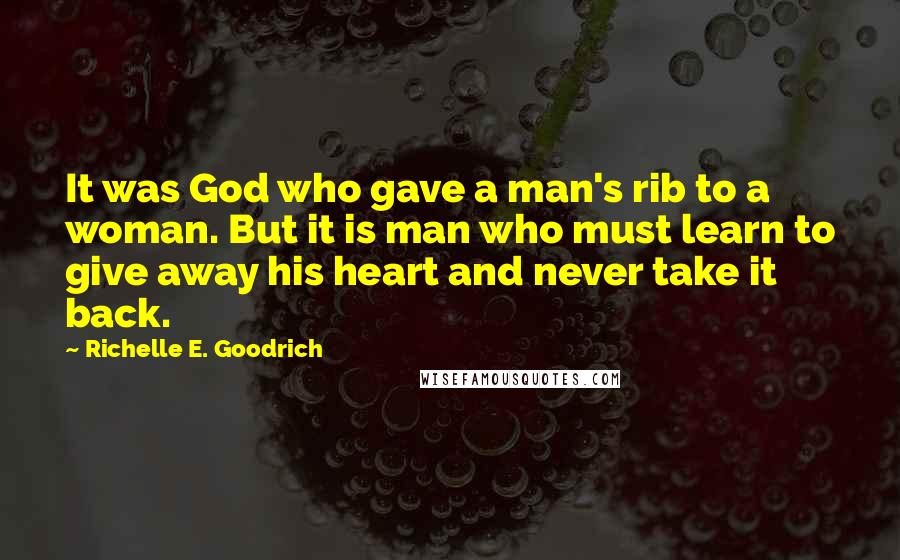 Richelle E. Goodrich Quotes: It was God who gave a man's rib to a woman. But it is man who must learn to give away his heart and never take it back.