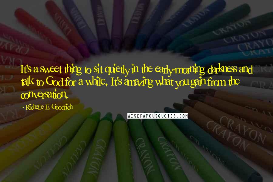 Richelle E. Goodrich Quotes: It's a sweet thing to sit quietly in the early-morning darkness and talk to God for a while. It's amazing what you gain from the conversation.