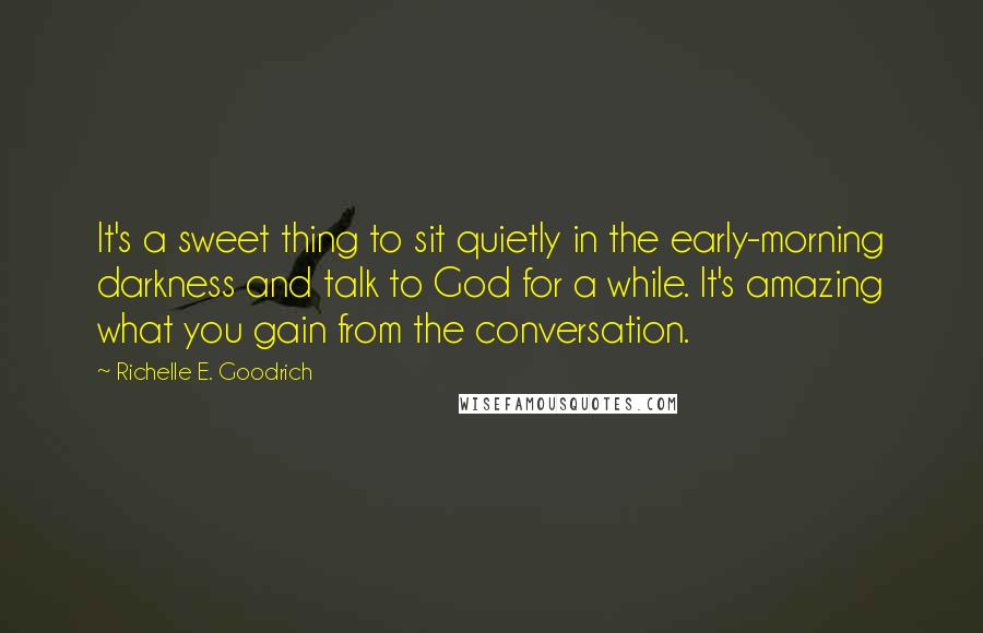 Richelle E. Goodrich Quotes: It's a sweet thing to sit quietly in the early-morning darkness and talk to God for a while. It's amazing what you gain from the conversation.