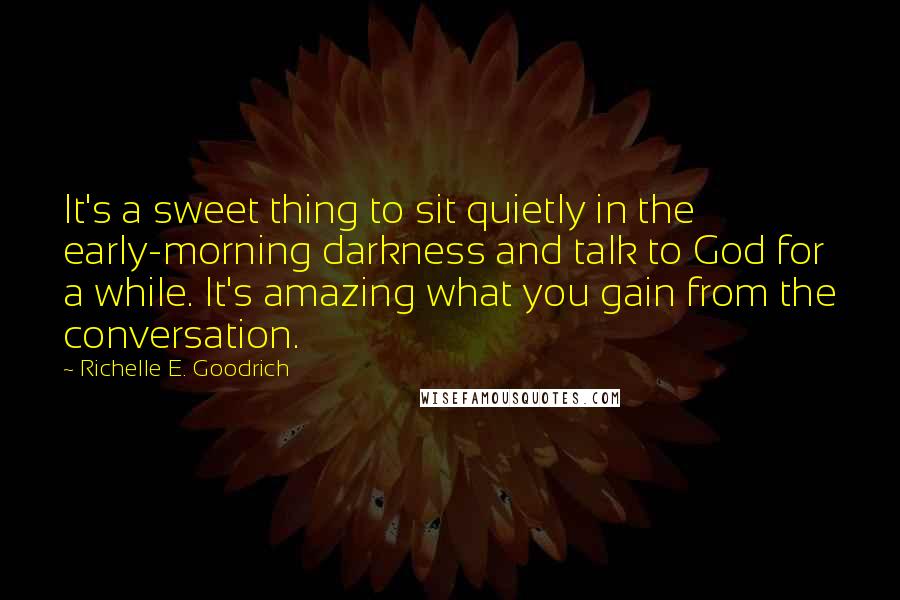 Richelle E. Goodrich Quotes: It's a sweet thing to sit quietly in the early-morning darkness and talk to God for a while. It's amazing what you gain from the conversation.