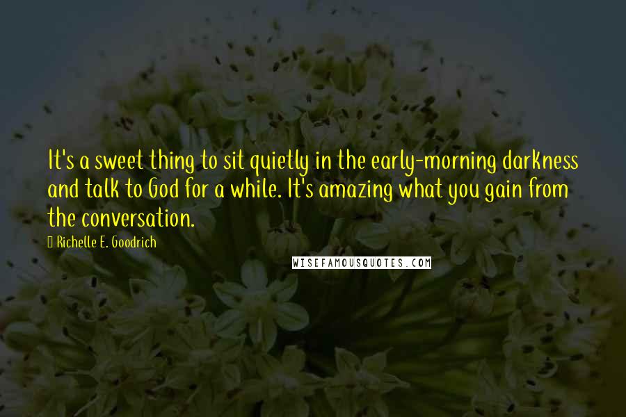 Richelle E. Goodrich Quotes: It's a sweet thing to sit quietly in the early-morning darkness and talk to God for a while. It's amazing what you gain from the conversation.