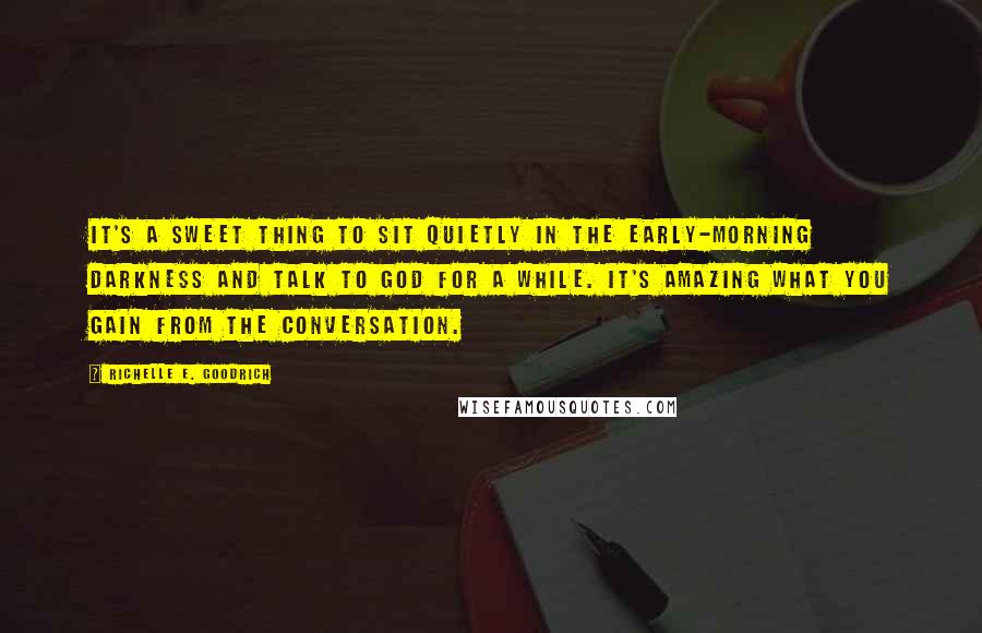 Richelle E. Goodrich Quotes: It's a sweet thing to sit quietly in the early-morning darkness and talk to God for a while. It's amazing what you gain from the conversation.