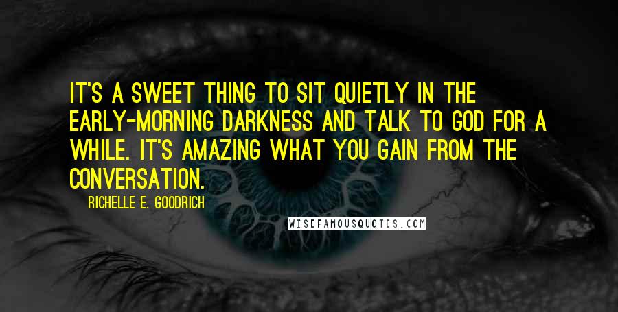 Richelle E. Goodrich Quotes: It's a sweet thing to sit quietly in the early-morning darkness and talk to God for a while. It's amazing what you gain from the conversation.