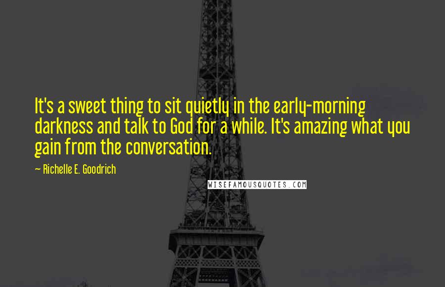 Richelle E. Goodrich Quotes: It's a sweet thing to sit quietly in the early-morning darkness and talk to God for a while. It's amazing what you gain from the conversation.