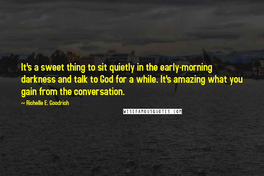 Richelle E. Goodrich Quotes: It's a sweet thing to sit quietly in the early-morning darkness and talk to God for a while. It's amazing what you gain from the conversation.