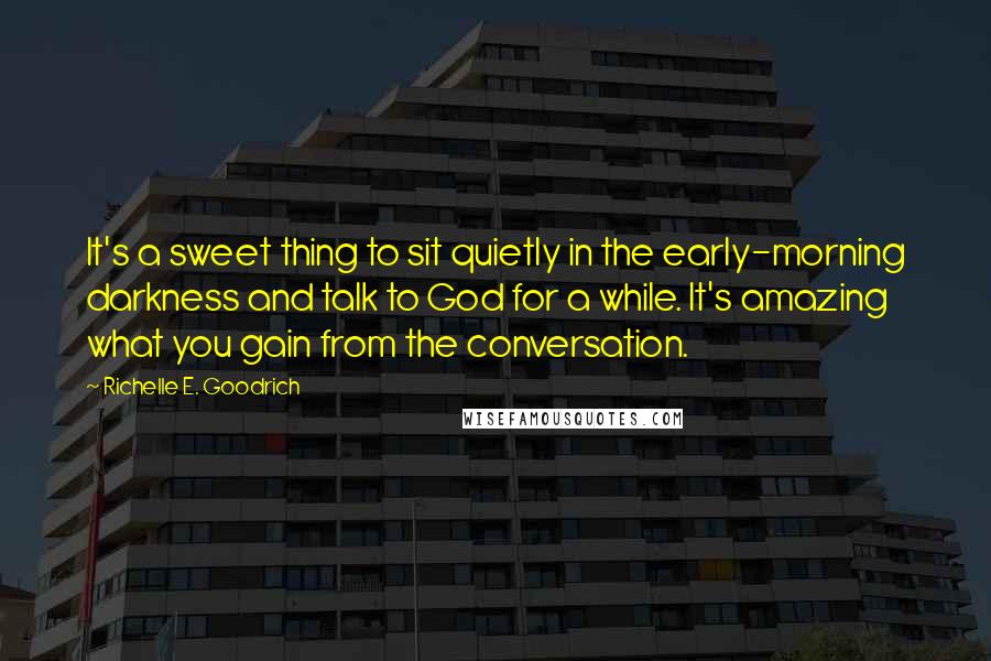 Richelle E. Goodrich Quotes: It's a sweet thing to sit quietly in the early-morning darkness and talk to God for a while. It's amazing what you gain from the conversation.