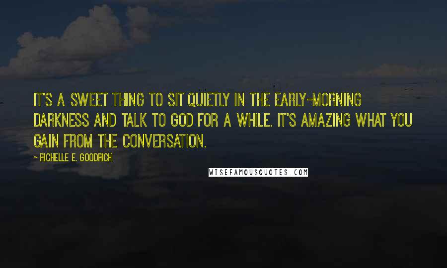 Richelle E. Goodrich Quotes: It's a sweet thing to sit quietly in the early-morning darkness and talk to God for a while. It's amazing what you gain from the conversation.