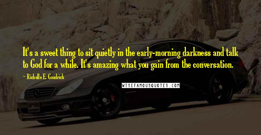 Richelle E. Goodrich Quotes: It's a sweet thing to sit quietly in the early-morning darkness and talk to God for a while. It's amazing what you gain from the conversation.