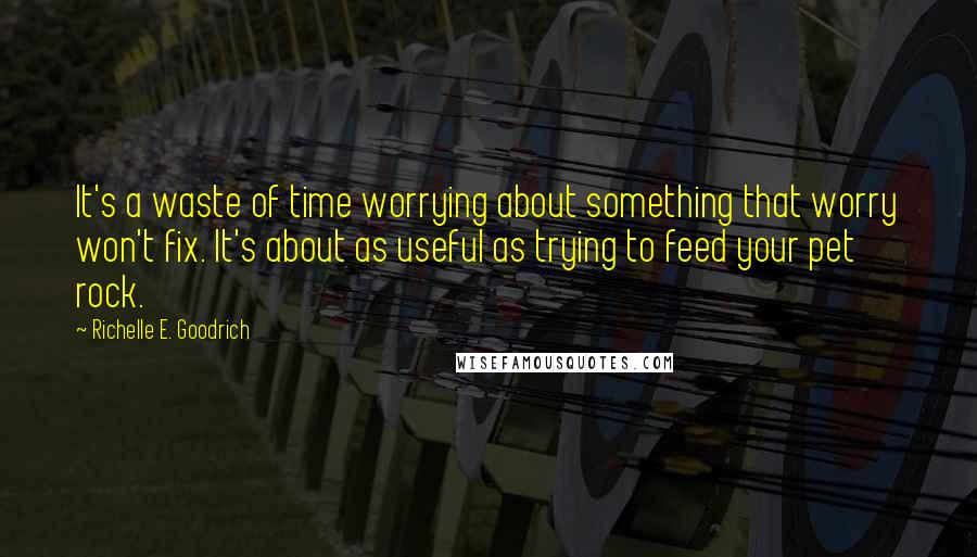 Richelle E. Goodrich Quotes: It's a waste of time worrying about something that worry won't fix. It's about as useful as trying to feed your pet rock.