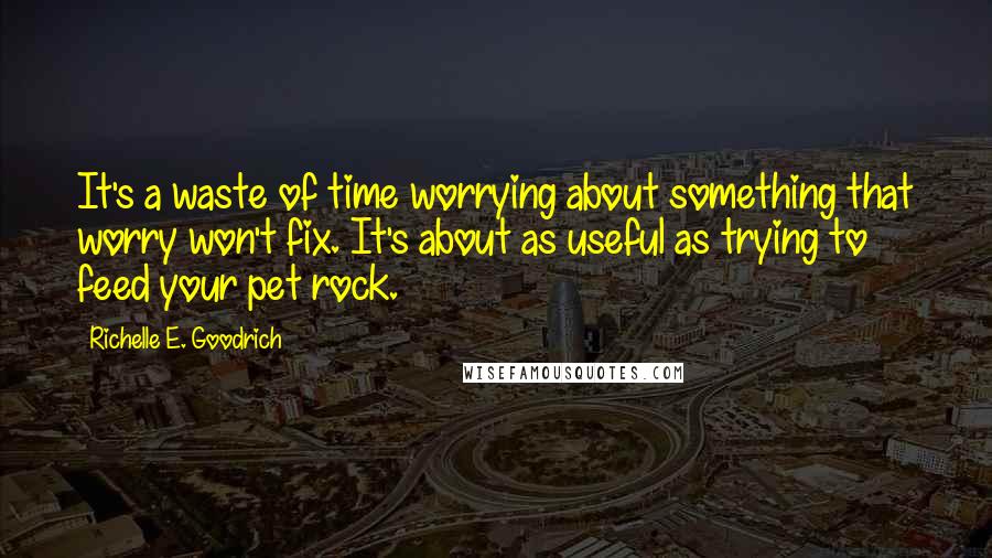 Richelle E. Goodrich Quotes: It's a waste of time worrying about something that worry won't fix. It's about as useful as trying to feed your pet rock.