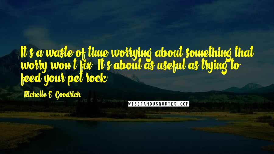 Richelle E. Goodrich Quotes: It's a waste of time worrying about something that worry won't fix. It's about as useful as trying to feed your pet rock.