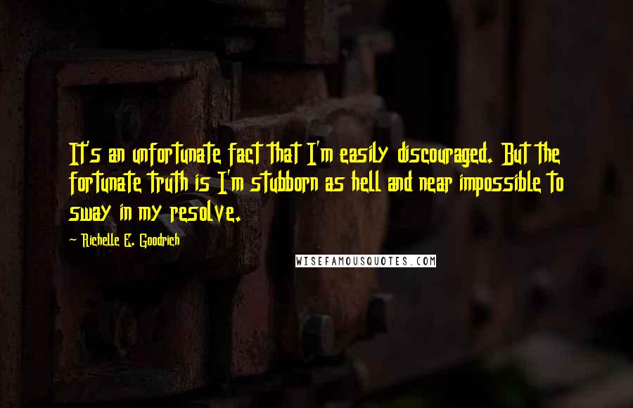 Richelle E. Goodrich Quotes: It's an unfortunate fact that I'm easily discouraged. But the fortunate truth is I'm stubborn as hell and near impossible to sway in my resolve.