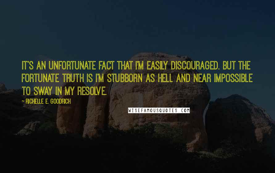 Richelle E. Goodrich Quotes: It's an unfortunate fact that I'm easily discouraged. But the fortunate truth is I'm stubborn as hell and near impossible to sway in my resolve.