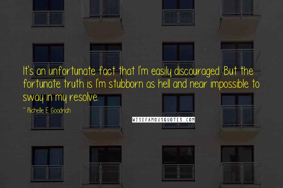 Richelle E. Goodrich Quotes: It's an unfortunate fact that I'm easily discouraged. But the fortunate truth is I'm stubborn as hell and near impossible to sway in my resolve.