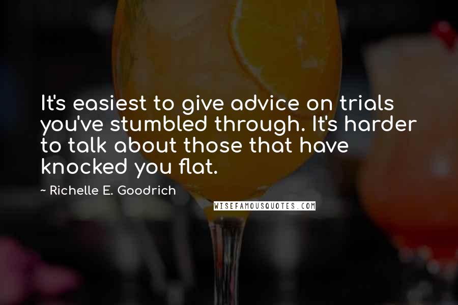 Richelle E. Goodrich Quotes: It's easiest to give advice on trials you've stumbled through. It's harder to talk about those that have knocked you flat.