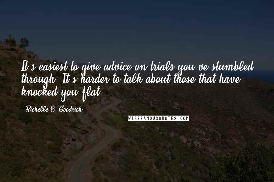 Richelle E. Goodrich Quotes: It's easiest to give advice on trials you've stumbled through. It's harder to talk about those that have knocked you flat.