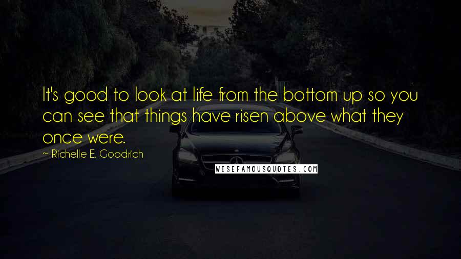 Richelle E. Goodrich Quotes: It's good to look at life from the bottom up so you can see that things have risen above what they once were.
