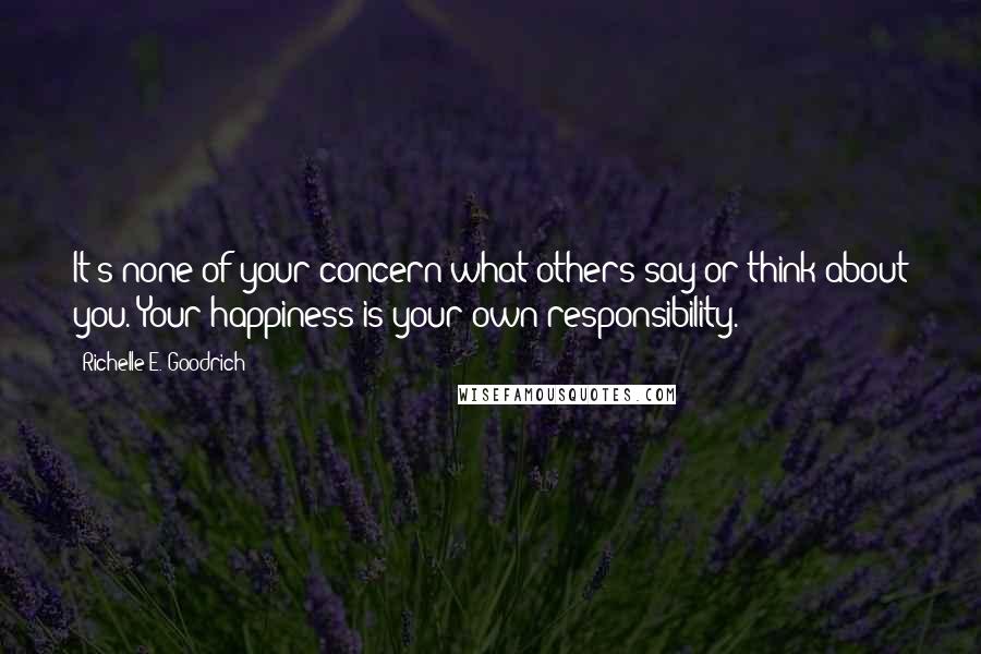 Richelle E. Goodrich Quotes: It's none of your concern what others say or think about you. Your happiness is your own responsibility.