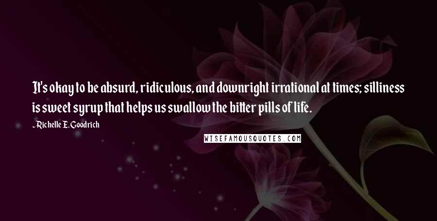 Richelle E. Goodrich Quotes: It's okay to be absurd, ridiculous, and downright irrational at times; silliness is sweet syrup that helps us swallow the bitter pills of life.