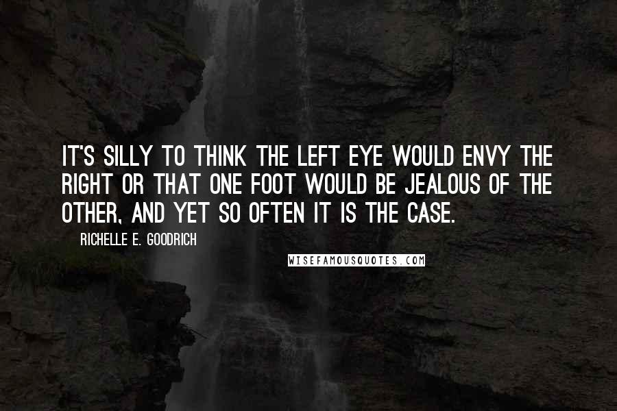 Richelle E. Goodrich Quotes: It's silly to think the left eye would envy the right or that one foot would be jealous of the other, and yet so often it is the case.