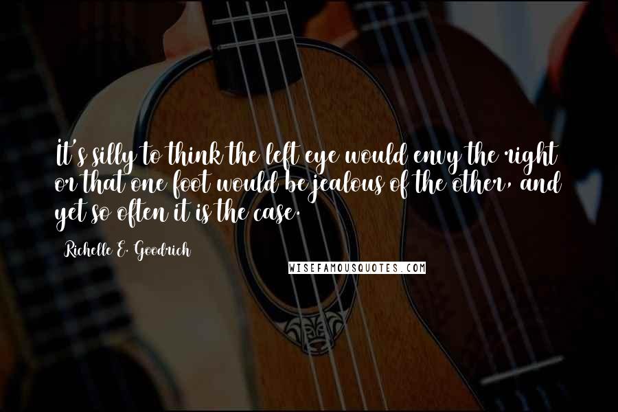 Richelle E. Goodrich Quotes: It's silly to think the left eye would envy the right or that one foot would be jealous of the other, and yet so often it is the case.