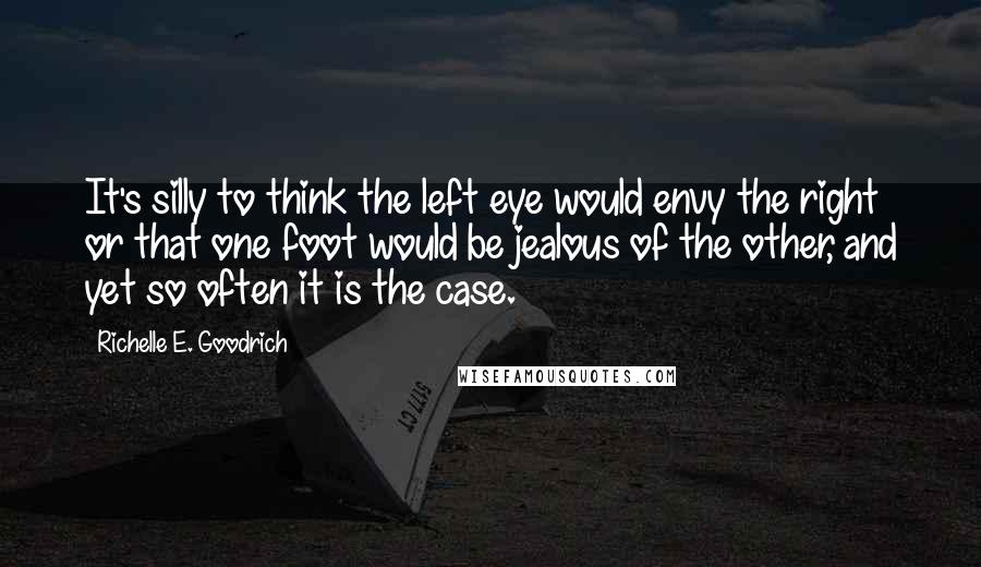 Richelle E. Goodrich Quotes: It's silly to think the left eye would envy the right or that one foot would be jealous of the other, and yet so often it is the case.