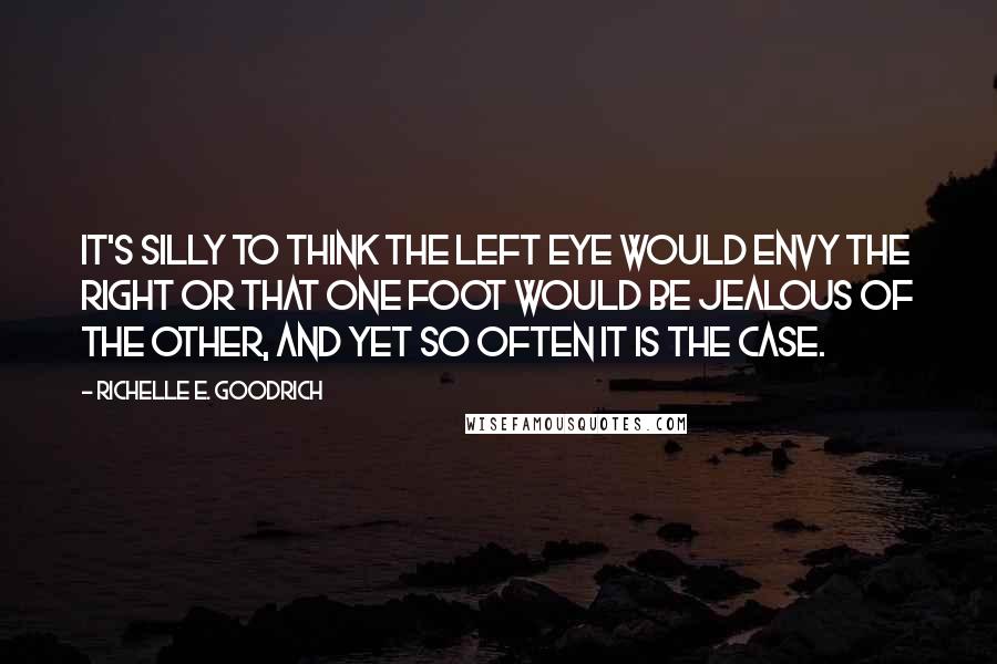 Richelle E. Goodrich Quotes: It's silly to think the left eye would envy the right or that one foot would be jealous of the other, and yet so often it is the case.