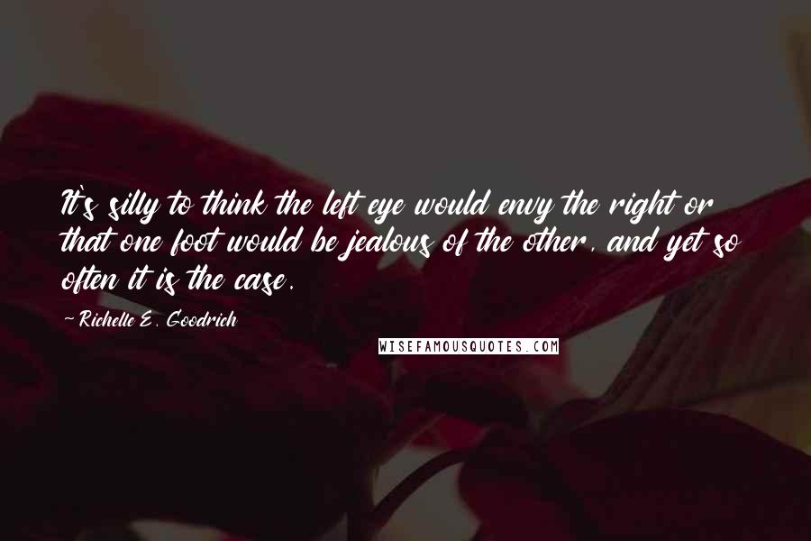 Richelle E. Goodrich Quotes: It's silly to think the left eye would envy the right or that one foot would be jealous of the other, and yet so often it is the case.