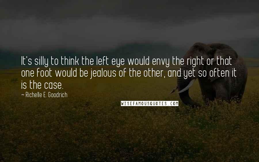 Richelle E. Goodrich Quotes: It's silly to think the left eye would envy the right or that one foot would be jealous of the other, and yet so often it is the case.