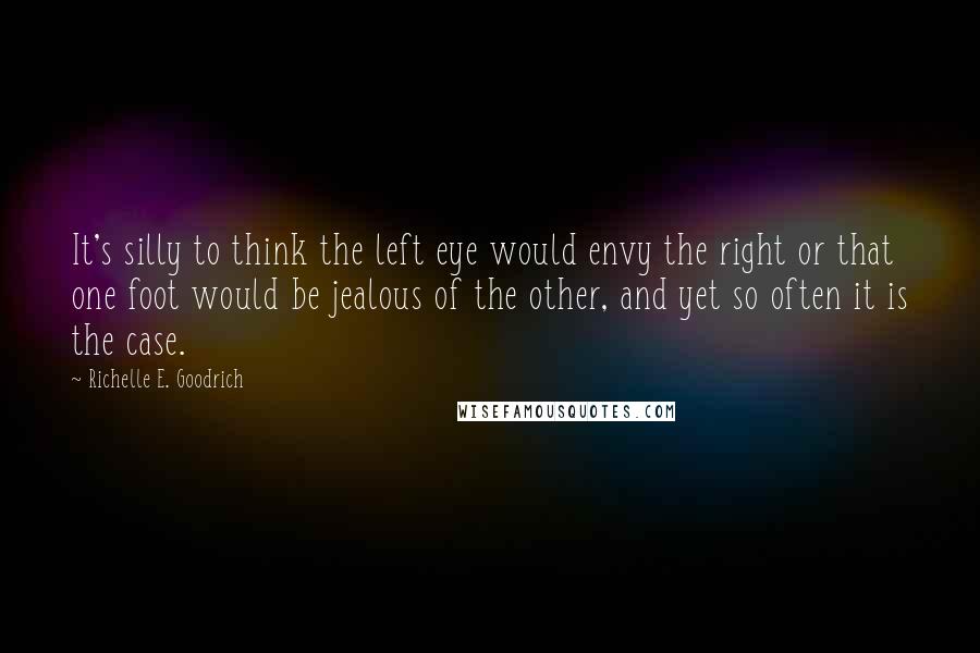 Richelle E. Goodrich Quotes: It's silly to think the left eye would envy the right or that one foot would be jealous of the other, and yet so often it is the case.