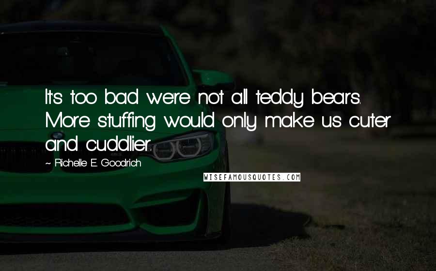 Richelle E. Goodrich Quotes: It's too bad we're not all teddy bears. More stuffing would only make us cuter and cuddlier.