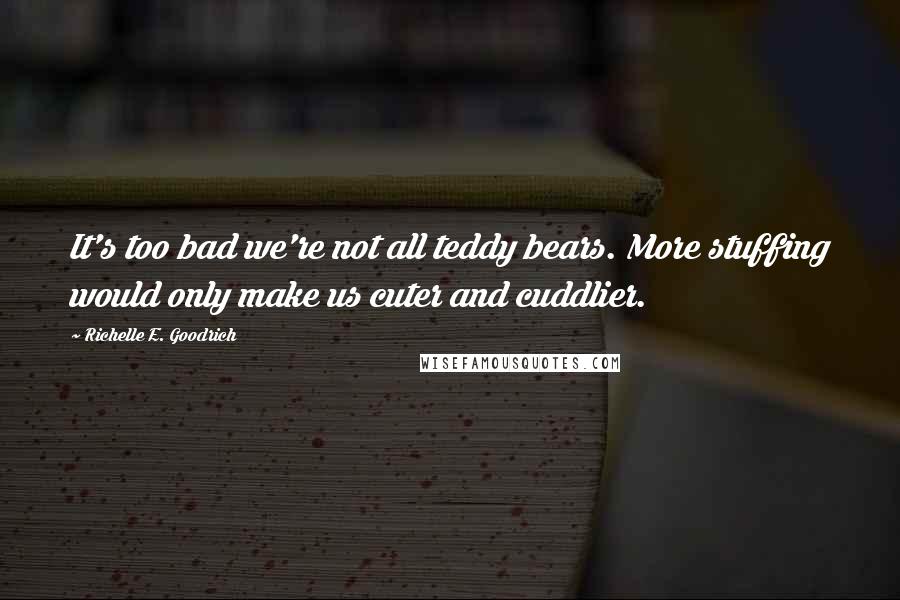 Richelle E. Goodrich Quotes: It's too bad we're not all teddy bears. More stuffing would only make us cuter and cuddlier.