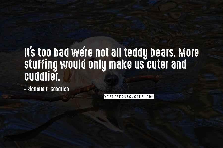 Richelle E. Goodrich Quotes: It's too bad we're not all teddy bears. More stuffing would only make us cuter and cuddlier.