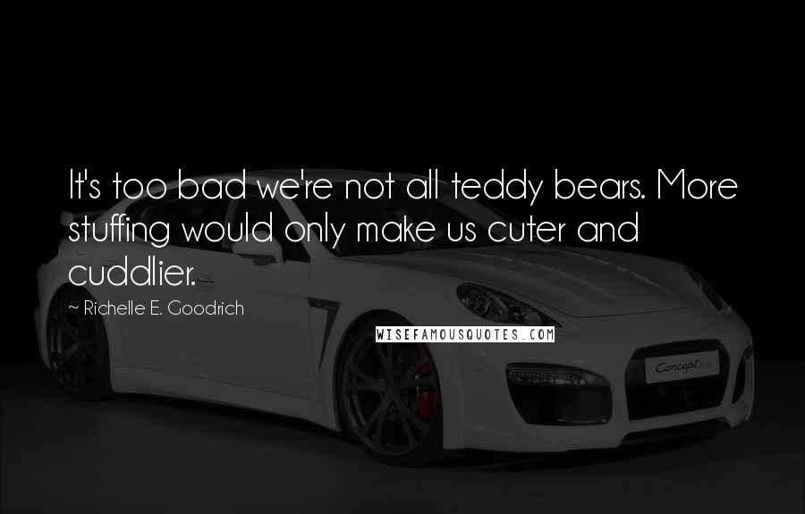 Richelle E. Goodrich Quotes: It's too bad we're not all teddy bears. More stuffing would only make us cuter and cuddlier.