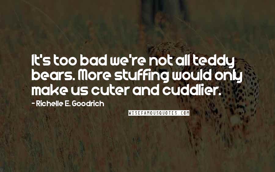 Richelle E. Goodrich Quotes: It's too bad we're not all teddy bears. More stuffing would only make us cuter and cuddlier.