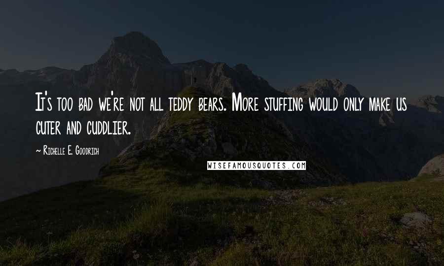 Richelle E. Goodrich Quotes: It's too bad we're not all teddy bears. More stuffing would only make us cuter and cuddlier.