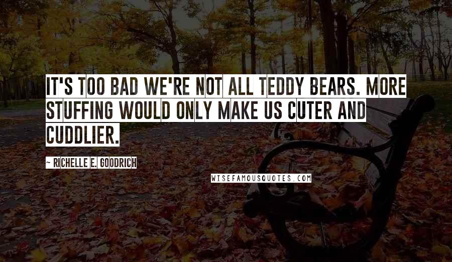 Richelle E. Goodrich Quotes: It's too bad we're not all teddy bears. More stuffing would only make us cuter and cuddlier.