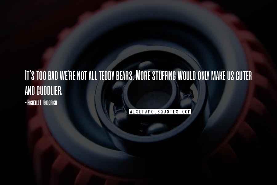 Richelle E. Goodrich Quotes: It's too bad we're not all teddy bears. More stuffing would only make us cuter and cuddlier.