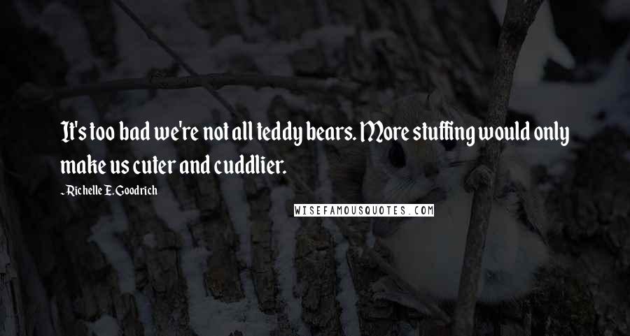 Richelle E. Goodrich Quotes: It's too bad we're not all teddy bears. More stuffing would only make us cuter and cuddlier.